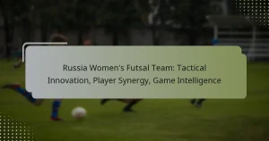 Russia Women’s Futsal Team: Tactical Innovation, Player Synergy, Game Intelligence